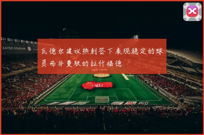 瓦德尔建议热刺签下表现稳定的球员而非曼联的拉什福德