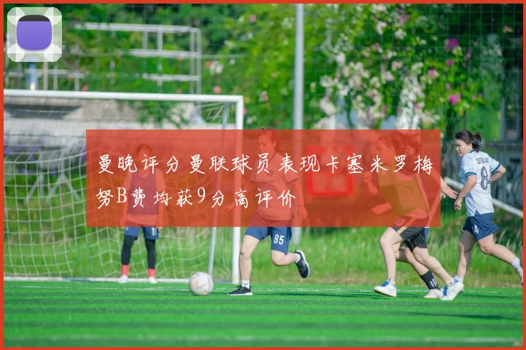 曼晚评分曼联球员表现卡塞米罗梅努B费均获9分高评价