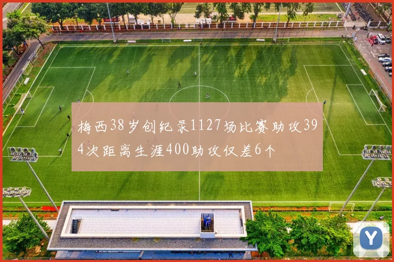 梅西38岁创纪录1127场比赛助攻394次距离生涯400助攻仅差6个