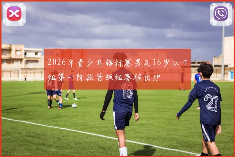 2026年青少年锦标赛男足16岁以下组第一阶段晋级组赛程出炉