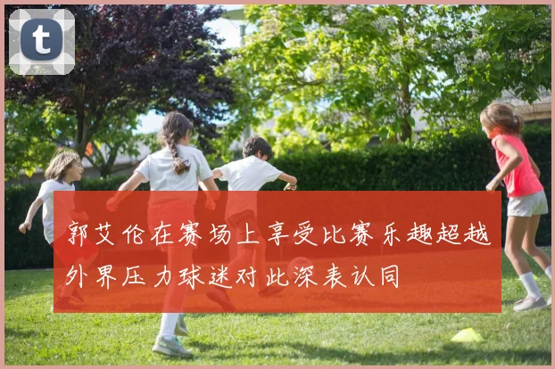 郭艾伦在赛场上享受比赛乐趣超越外界压力球迷对此深表认同