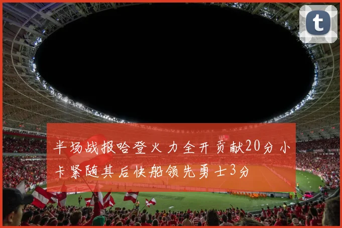 半场战报哈登火力全开贡献20分小卡紧随其后快船领先勇士3分
