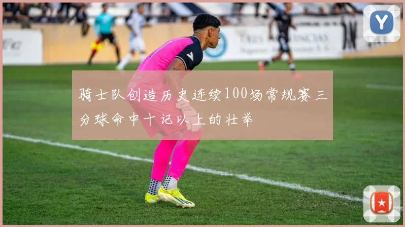 骑士队创造历史连续100场常规赛三分球命中十记以上的壮举