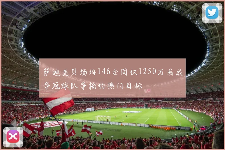 萨迪克贝场均146合同仅1250万或成争冠球队争抢的热门目标