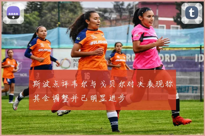 斯波点评韦尔与戈贝尔对决表现称其会调整并已明显进步