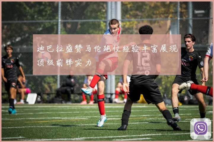 迪巴拉盛赞马伦跑位经验丰富展现顶级前锋实力