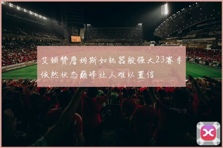 艾顿赞詹姆斯如机器般强大23赛季依然状态巅峰让人难以置信