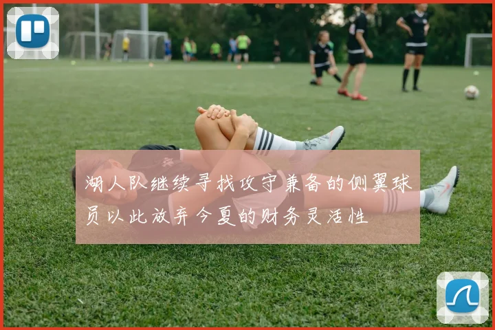 湖人队继续寻找攻守兼备的侧翼球员以此放弃今夏的财务灵活性
