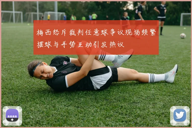 梅西怒斥裁判任意球争议现场频繁摆球与手势互动引发热议