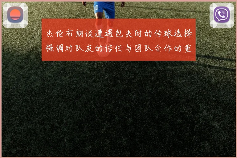 杰伦布朗谈遭遇包夹时的传球选择强调对队友的信任与团队合作的重要性