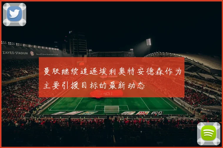 曼联继续追逐埃利奥特安德森作为主要引援目标的最新动态