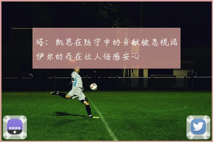 塔：凯恩在防守中的贡献被忽视诺伊尔的存在让人倍感安心
