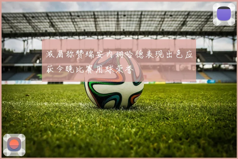 浓眉称赞瑞安内姆哈德表现出色应获今晚比赛用球荣誉