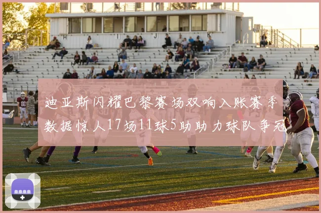 迪亚斯闪耀巴黎赛场双响入账赛季数据惊人17场11球5助助力球队争冠