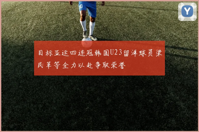 目标亚运四连冠韩国U23留洋球员梁民革等全力以赴争取荣誉
