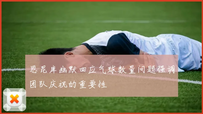 恩昆库幽默回应气球数量问题强调团队庆祝的重要性