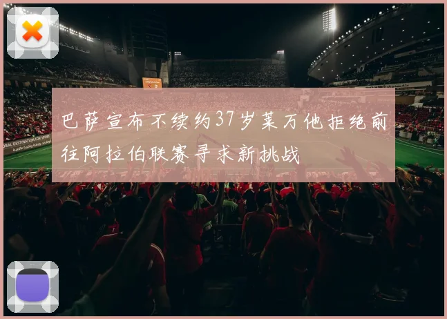 巴萨宣布不续约37岁莱万他拒绝前往阿拉伯联赛寻求新挑战