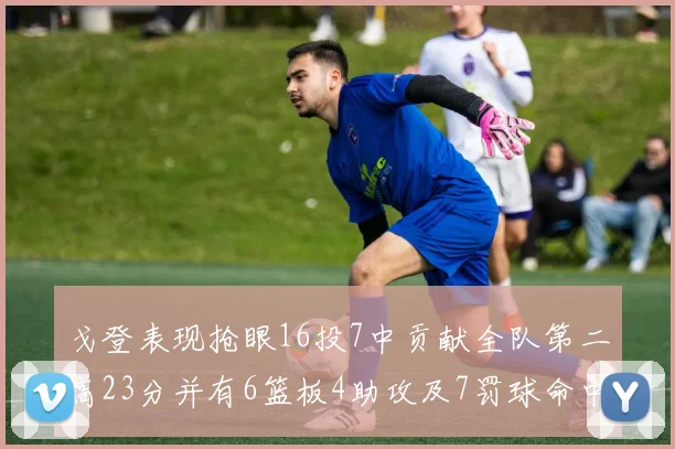 戈登表现抢眼16投7中贡献全队第二高23分并有6篮板4助攻及7罚球命中
